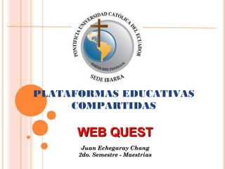 PLATAFORMAS EDUCATIVAS
COMPARTIDAS

WEB QUEST
Juan Echegaray Chang
2do. Semestre - Maestrias

 