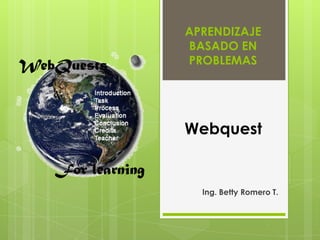 APRENDIZAJE
BASADO EN
PROBLEMAS

Webquest

Ing. Betty Romero T.

 