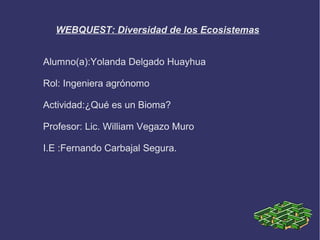 WEBQUEST: Diversidad de los Ecosistemas
Alumno(a):Yolanda Delgado Huayhua
Rol: Ingeniera agrónomo
Actividad:¿Qué es un Bioma?
Profesor: Lic. William Vegazo Muro
I.E :Fernando Carbajal Segura.

 