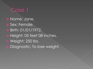 Name: Jane.
? Sex: Female.
? Birth: 01/01/1972.
? Height: 05 feet 08 inches.
? Weight: 250 lbs.
? Diagnostic: To lose weight.
?

 