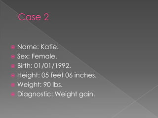 Name: Katie.
? Sex: Female.
? Birth: 01/01/1992.
? Height: 05 feet 06 inches.
? Weight: 90 lbs.
? Diagnostic: Weight gain.
?

 