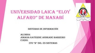 uNiversidad Laica “eLOy
aLfarO” de MaNabí
Sistemas de información
Alumna:
Johana Katerine Andrade Barreiro
Curso:
5tO “b” iNg. eN sisteMas

 