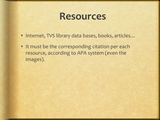 Resources
 Internet, TVS library data bases, books, articles…
 It must be the corresponding citation per each
resource, according to APA system (even the
images).

 