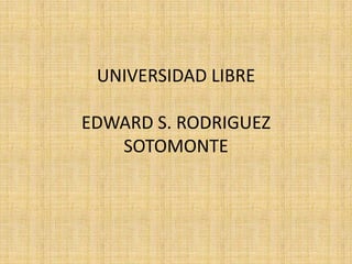 UNIVERSIDAD LIBRE
EDWARD S. RODRIGUEZ
SOTOMONTE
 