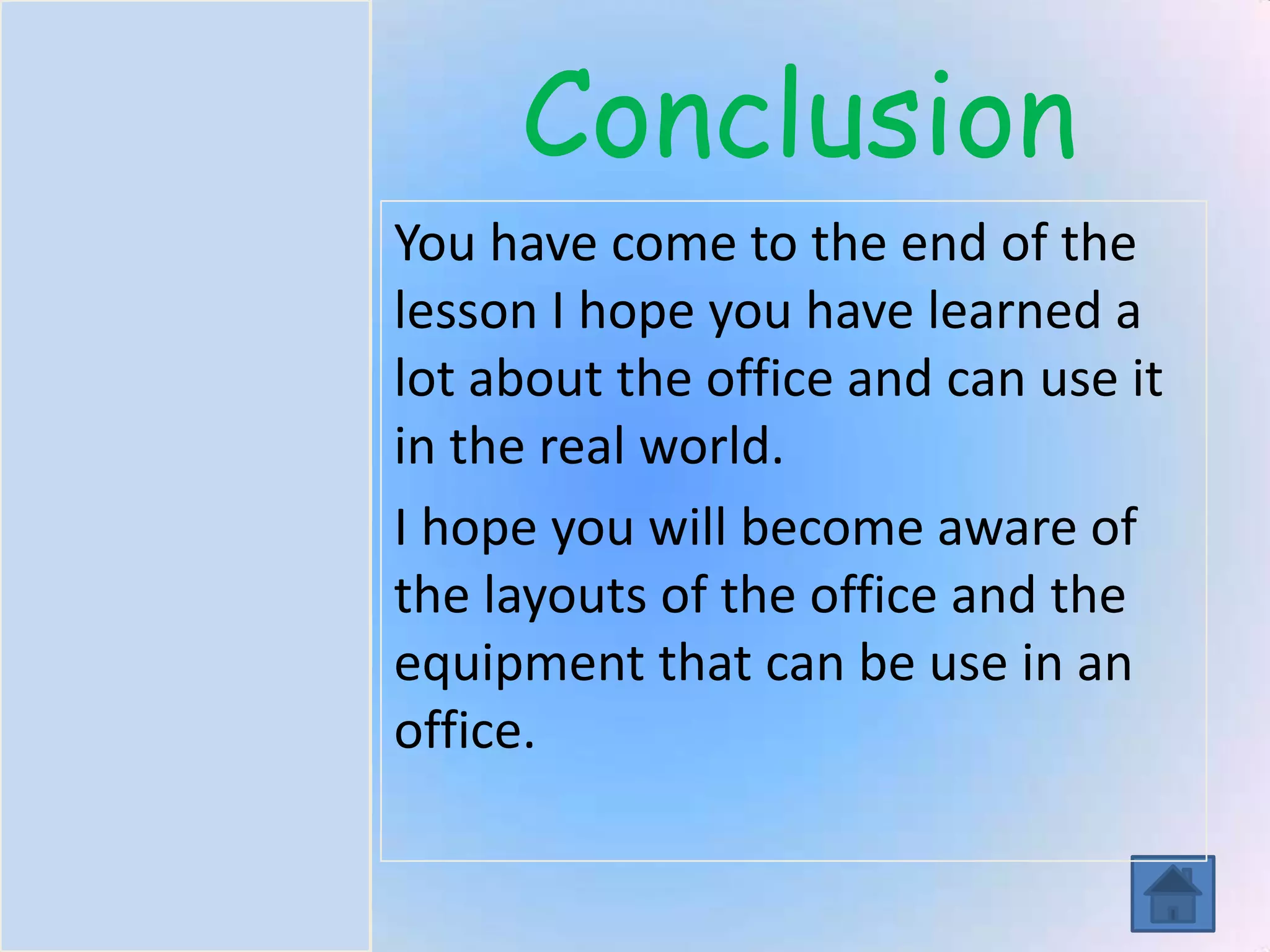 Introduction
Task
Process
Resources
Evaluation
Conclusion
Conclusion
You have come to the end of the
lesson I hope you have learned a
lot about the office and can use it
in the real world.
I hope you will become aware of
the layouts of the office and the
equipment that can be use in an
office.
 