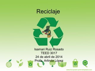 Reciclaje
Isamari Ruiz Rosado
TEED 3017
24 de abril de 2014
Profa. Arlinda López
 