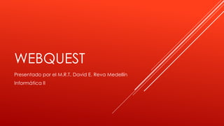 WEBQUEST
Presentado por el M.R.T. David E. Reva Medellín
Informática II
 
