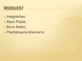 WEBQUEST
 Integrantes:
 Muro Paula;
 Muro Belén;
 Piedrabuena Anamaría.
 