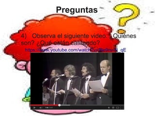 Preguntas
4) Observa el siguiente video. ¿Quiénes
son? ¿Qué están cantando?
https://www.youtube.com/watch?v=fBe9nv-R_qE
 