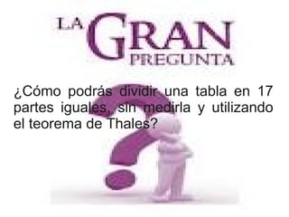 ¿Cómo podrás dividir una tabla en 17
partes iguales, sin medirla y utilizando
el teorema de Thales?
 