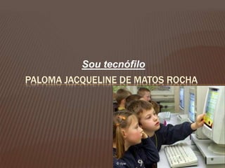Sou tecnófilo
PALOMA JACQUELINE DE MATOS ROCHA
 