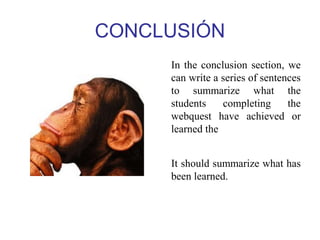 CONCLUSIÓN 
In the conclusion section, we 
can write a series of sentences 
to summarize what the 
students completing the 
webquest have achieved or 
learned the 
It should summarize what has 
been learned. 
 