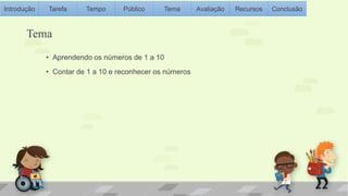 Introdução Tarefa Tempo Público Tema Avaliação Recursos Conclusão 
Tema 
• Aprendendo os números de 1 a 10 
• Contar de 1 a 10 e reconhecer os números 
 