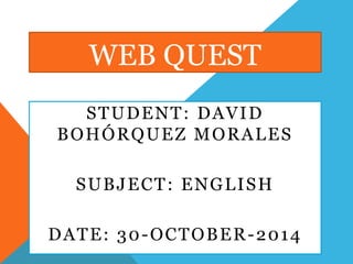 WEB QUEST 
STUDENT: DAVID 
BOHÓRQUEZ MORALES 
SUBJECT: ENGLISH 
DATE: 30-OCTOBER-2014 
 