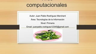 Virus 
computacionales 
Autor: Juan Pablo Rodríguez Merchant 
Área: Tecnologías de la Información 
Nivel: Primaria 
Email: juanpablo.rodriguez12345@gmail.com 
 