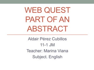 WEB QUEST 
PART OF AN 
ABSTRACT 
Aldair Pérez Cubillos 
11-1 JM 
Teacher: Marina Viana 
Subject. English 
 