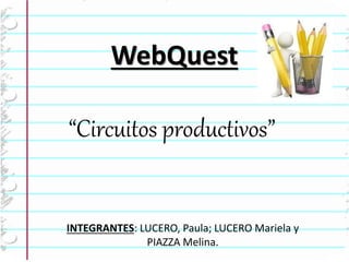 WebQuest 
“Circuitos productivos” 
INTEGRANTES: LUCERO, Paula; LUCERO Mariela y 
PIAZZA Melina. 
 