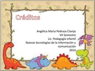Angélica María Pedraza Clavijo 
VII Semestre 
Lic. Pedagogía infantil 
Nuevas tecnologías de la información y 
comunicación 
2014 
 
