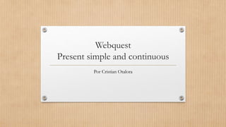 Webquest 
Present simple and continuous 
Por Cristian Otalora 
 