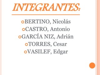 INTEGRANTES: 
BERTINO, Nicolás 
CASTRO, Antonio 
GARCÍA NIZ, Adrián 
TORRES, Cesar 
VASILEF, Edgar 
