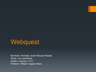 Webquest
Nombres: Ronaldo Javier Ñaupari Borjas
Tema: Los mamiferos
Grado y seccion: 2-”C”
Profesor: William Vegazo Muro
 