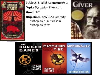 Subject: English Language Arts
Topic: Dystopian Literature
Grade: 8th
Objectives: S.W.B.A.T identify
dystopian qualities in a
dystopian texts.
 