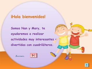 ¡Hola bienvenidos!
Somos Nan y Mary, te
ayudaremos a realizar
actividades muy interesantes y
divertidas con cuadriláteros.
Iniciemos…
 