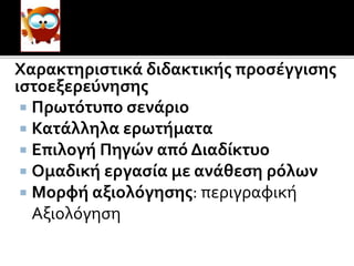 Χαρακτηριστικά διδακτικής προσέγγισης
ιστοεξερεύνησης
 Πρωτότυπο σενάριο
 Κατάλληλα ερωτήματα
 Επιλογή Πηγών από Διαδίκτυο
 Ομαδική εργασία με ανάθεση ρόλων
 Μορφή αξιολόγησης: περιγραφική
Αξιολόγηση
 