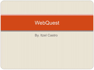 By. Itzel Castro
WebQuest
 