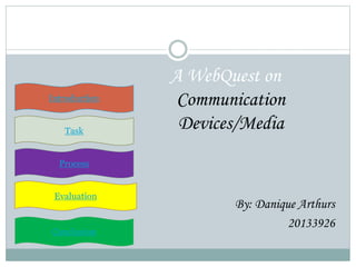 Introduction
Task
Process
Evaluation
Conclusion
A WebQuest on
Communication
Devices/Media
By: Danique Arthurs
20133926
 