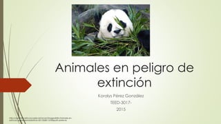 Animales en peligro de
extinción
Koralys Pérez González
TEED-3017-
2015
http://vignette3.wikia.nocookie.net/acam/images/8/8c/Animales-en-
extincion.jpg/revision/latest?cb=20110528112709&path-prefix=es
 