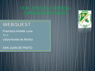 Francisco Andrés Luna
11-1
Lidya Acosta de Muñoz
SAN JUAN DE PASTO
I.E.M. ESCUELA NORMAL
SUPERIOR DE PASTO
 