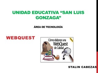 UNIDAD EDUCATIVA “SAN LUIS
GONZAGA”
ÁREA DE TECNOLOGÍA
WEBQUEST
STALIN CABEZAS
 