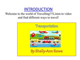 INTRODUCTION
Welcome to the world of Travelling!!!Listen to video
and find different ways to travel!
 