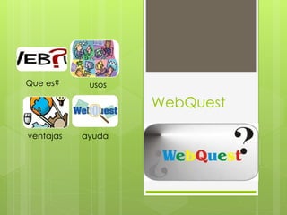 WebQuest
Que es? usos
ventajas ayuda
 
