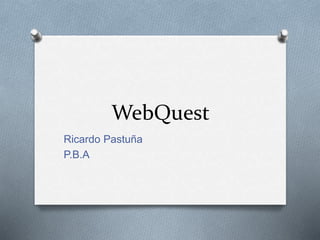 WebQuest
Ricardo Pastuña
P.B.A
 