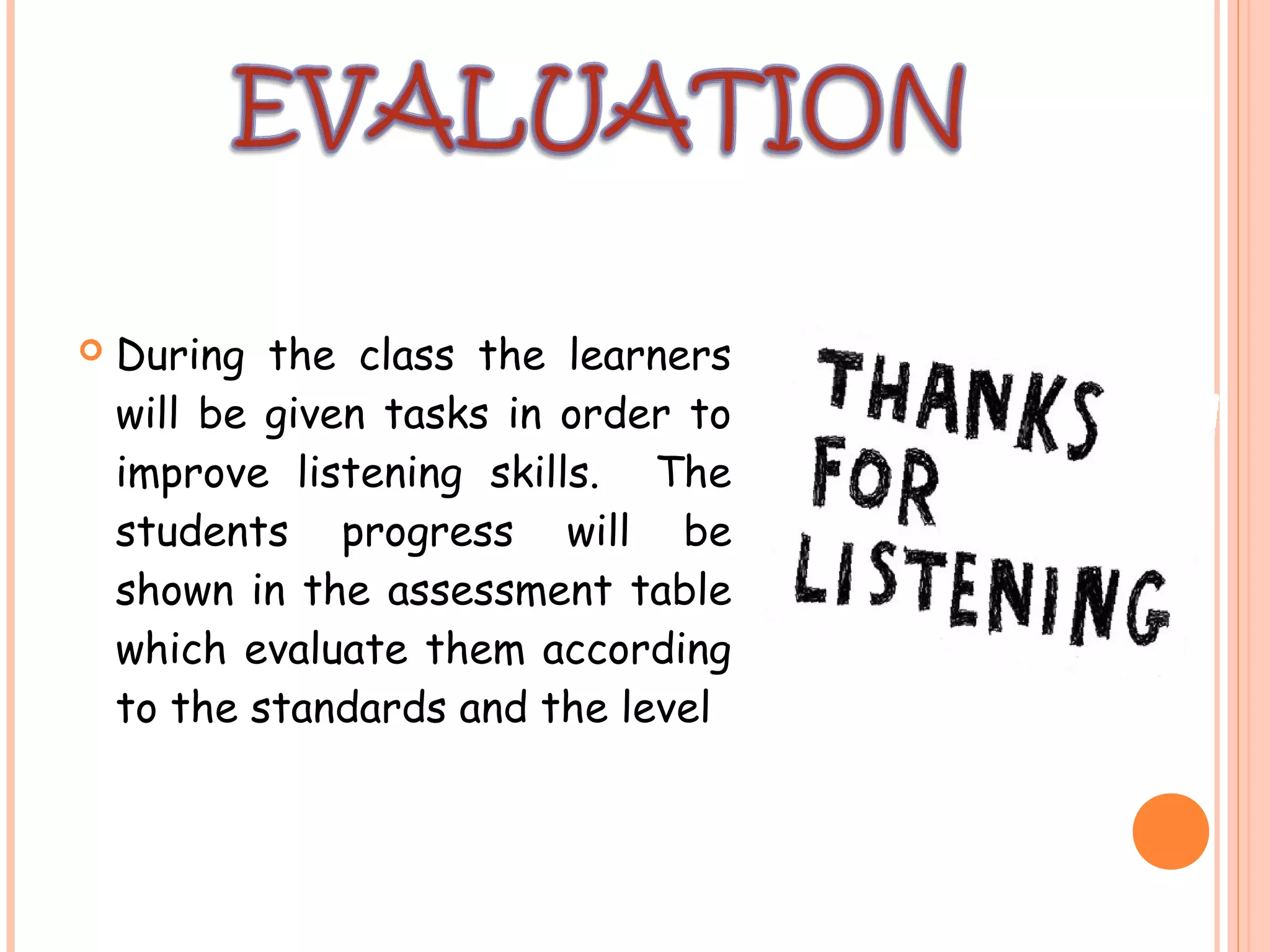  During the class the learners
will be given tasks in order to
improve listening skills. The
students progress will be
shown in the assessment table
which evaluate them according
to the standards and the level
 