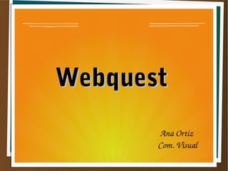 WebquestWebquest
Ana Ortiz 
Com. Visual
 