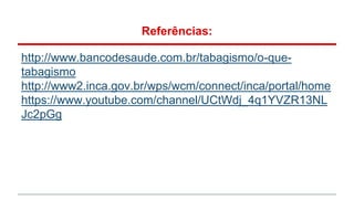 Referências:
http://www.bancodesaude.com.br/tabagismo/o-que-
tabagismo
http://www2.inca.gov.br/wps/wcm/connect/inca/portal/home
https://www.youtube.com/channel/UCtWdj_4q1YVZR13NL
Jc2pGg
 