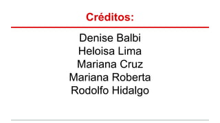 Créditos:
Denise Balbi
Heloisa Lima
Mariana Cruz
Mariana Roberta
Rodolfo Hidalgo
 