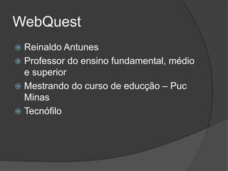 WebQuest
 Reinaldo Antunes
 Professor do ensino fundamental, médio
e superior
 Mestrando do curso de educção – Puc
Minas
 Tecnófilo
 