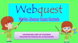 Webquest
Marlen Jhoana Casas Guzmán
UNIVERSIDAD LIBRE DE COLOMBIA
FACULTAD DE CIENCIAS DE LA EDUCACIÓN
 