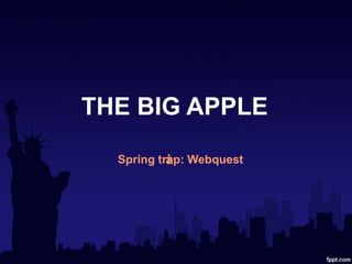 THE BIG APPLE
Spring tr p: Webquestai
 