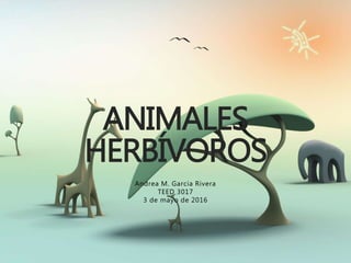 ANIMALES
HERBÍVOROS
Andrea M. Garcia Rivera
TEED 3017
3 de mayo de 2016
 
