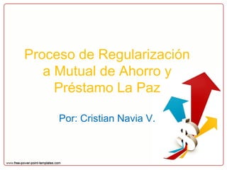 Proceso de Regularización
a Mutual de Ahorro y
Préstamo La Paz
Por: Cristian Navia V.
 