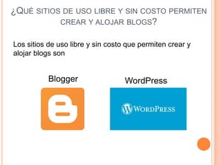 ¿QUÉ SITIOS DE USO LIBRE Y SIN COSTO PERMITEN
CREAR Y ALOJAR BLOGS?
Los sitios de uso libre y sin costo que permiten crear y
alojar blogs son
Blogger WordPress
 