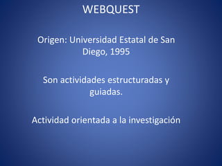 WEBQUEST
Origen: Universidad Estatal de San
Diego, 1995
Son actividades estructuradas y
guiadas.
Actividad orientada a la investigación
 
