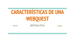 CARACTERÍSTICAS DE UNA
WEBQUEST
BETINA POU
 