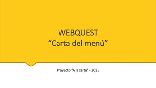 WEBQUEST
“Carta del menú”
Proyecto “A la carta” - 2021
 