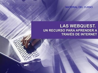 LAS WEBQUEST.  UN RECURSO PARA APRENDER A TRAVÉS DE INTERNET MATERIAL DEL CURSO 